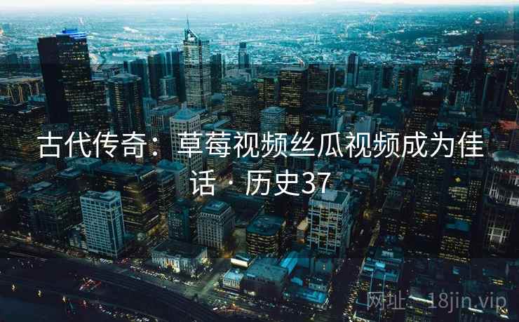 古代传奇：草莓视频丝瓜视频成为佳话 · 历史37