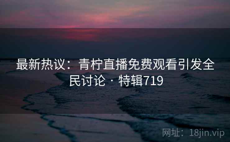 最新热议:青柠直播免费观看引发全民讨论 · 特辑719 最新热议:青柠直播免费观看引发全民讨论 · 特辑719
