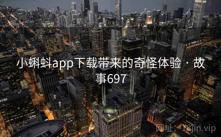 小蝌蚪app下载带来的奇怪体验 · 故事697 小蝌蚪app下载带来的奇怪体验 · 故事697
