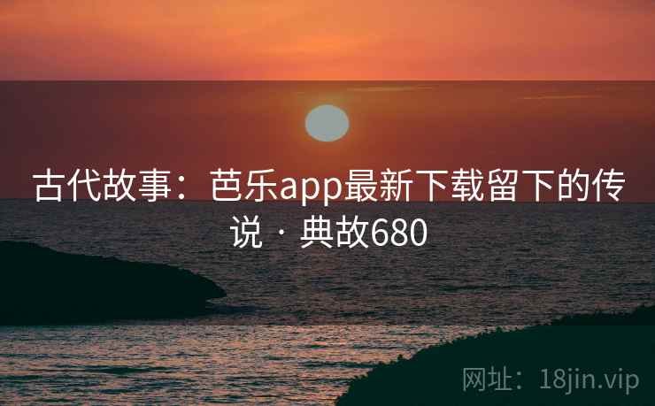 古代故事：芭乐app最新下载留下的传说 · 典故680