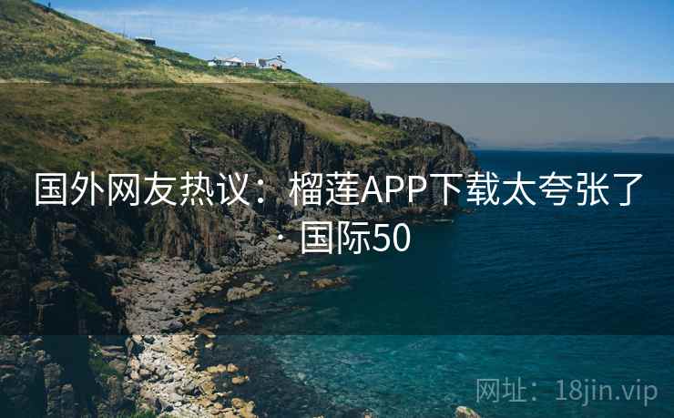 国外网友热议:榴莲APP下载太夸张了 · 国际50 国外网友热议:榴莲APP下载太夸张了 · 国际50