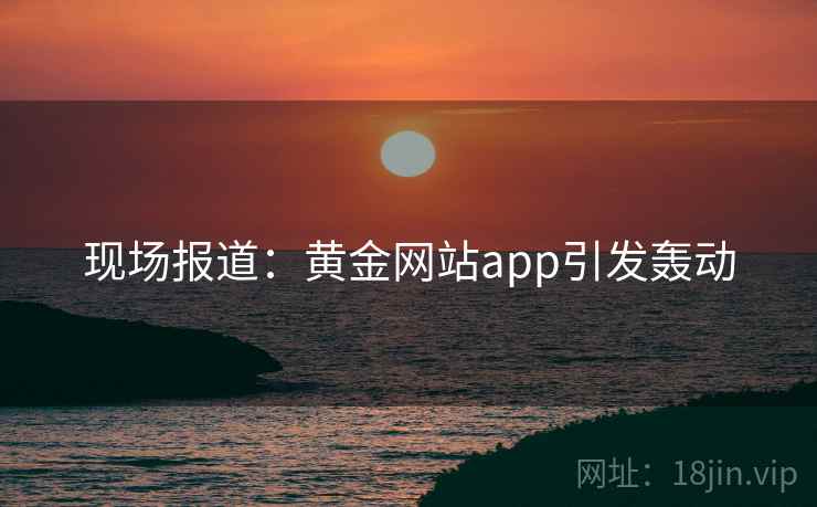 现场报道：黄金网站app引发轰动