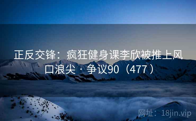 正反交锋：疯狂健身课李欣被推上风口浪尖 · 争议90（477 ）