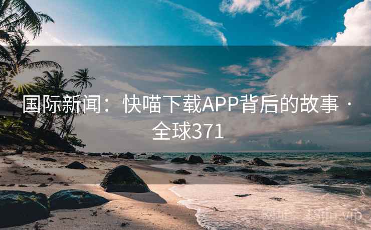 国际新闻：快喵下载APP背后的故事 · 全球371