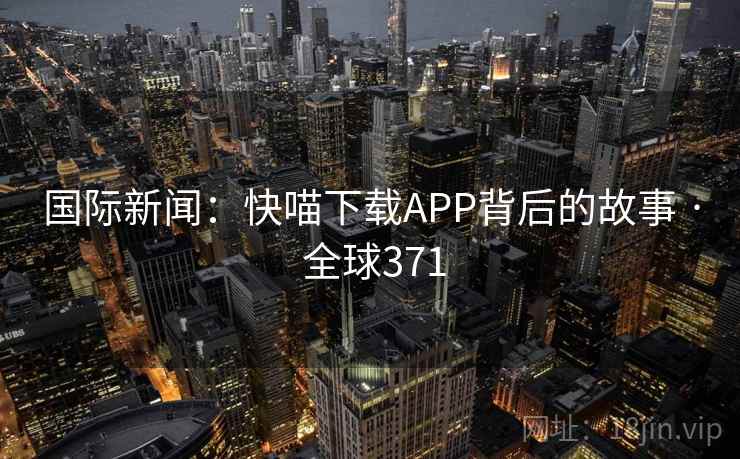 国际新闻：快喵下载APP背后的故事 · 全球371
