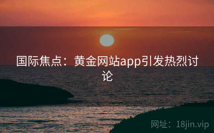 国际焦点：黄金网站app引发热烈讨论