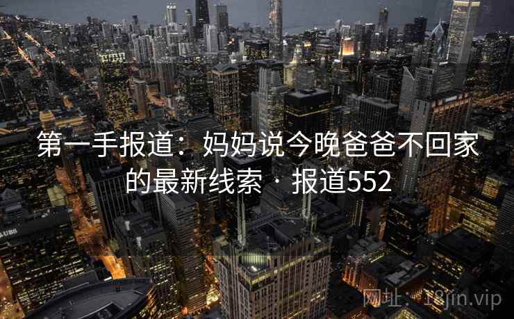 第一手报道：妈妈说今晚爸爸不回家的最新线索 · 报道552