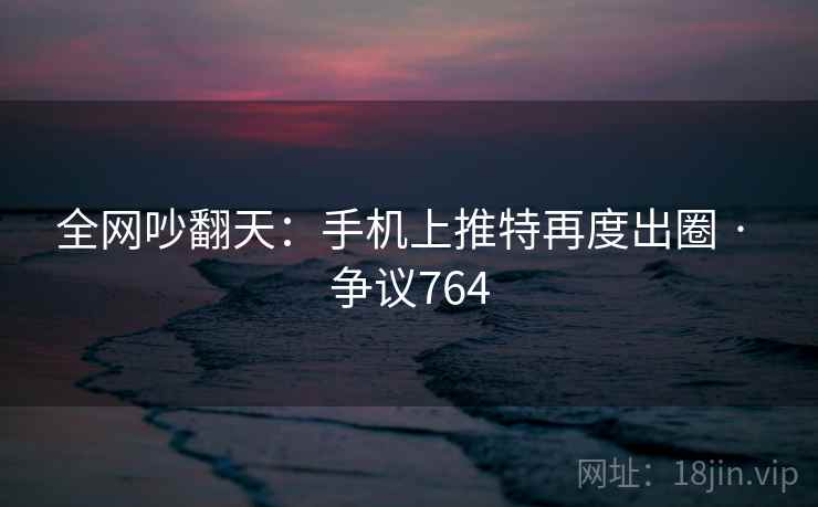 全网吵翻天：手机上推特再度出圈 · 争议764