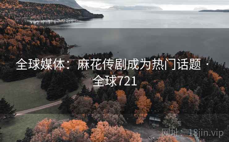 全球媒体:麻花传剧成为热门话题 · 全球721 全球媒体:麻花传剧成为热门话题 · 全球721
