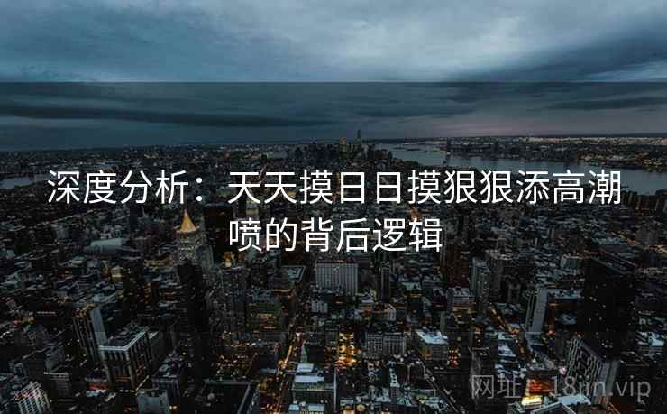 深度分析：天天摸日日摸狠狠添高潮喷的背后逻辑