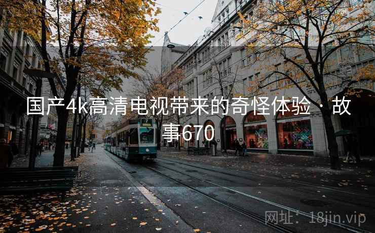 国产4k高清电视带来的奇怪体验 · 故事670 国产4k高清电视带来的奇怪体验 · 故事670