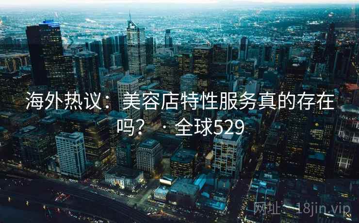 海外热议：美容店特性服务真的存在吗？ · 全球529