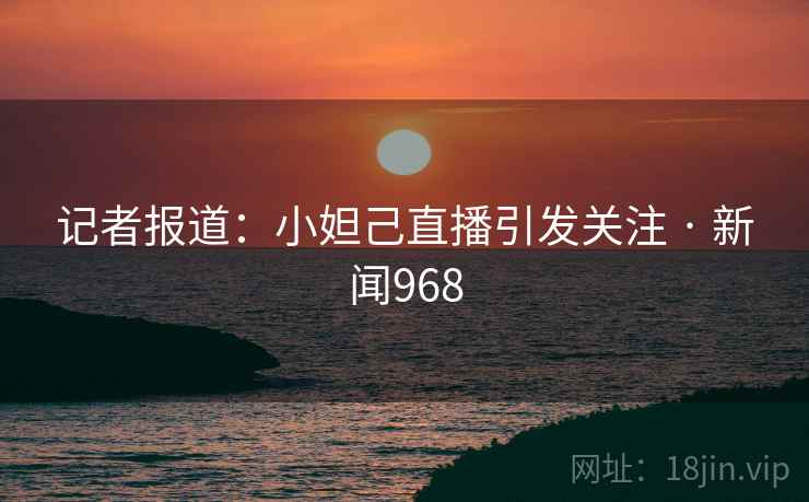 记者报道：小妲己直播引发关注 · 新闻968