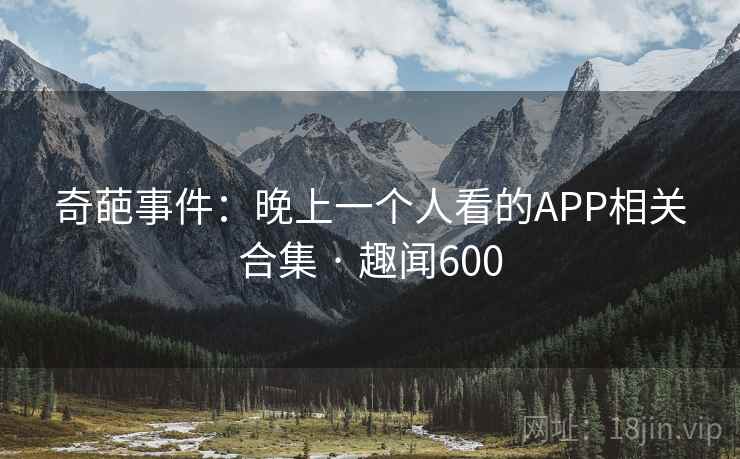 奇葩事件:晚上一个人看的APP相关合集 · 趣闻600 奇葩事件:晚上一个人看的APP相关合集 · 趣闻600