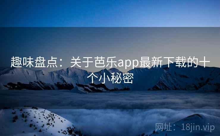 趣味盘点：关于芭乐app最新下载的十个小秘密