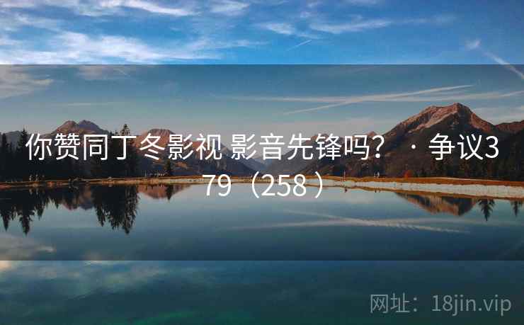 你赞同丁冬影视 影音先锋吗? · 争议379(258 ) 你赞同丁冬影视 影音先锋吗? · 争议379(258 )