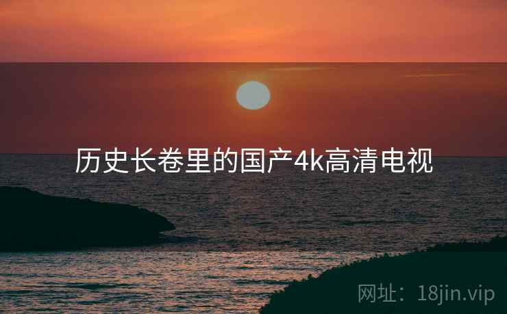 历史长卷里的国产4k高清电视 历史长卷里的国产4k高清电视
