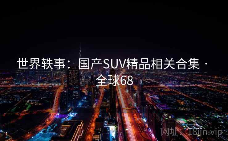 世界轶事:国产SUV精品相关合集 · 全球68 世界轶事:国产SUV精品相关合集 · 全球68