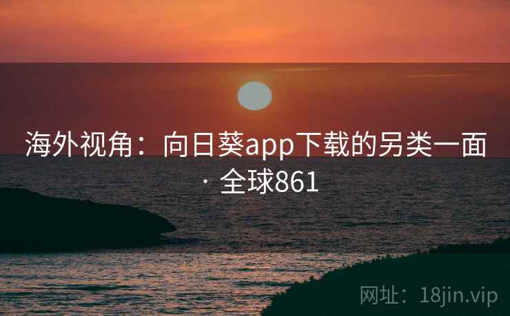 海外视角:向日葵app下载的另类一面 · 全球861 海外视角:向日葵app下载的另类一面 · 全球861