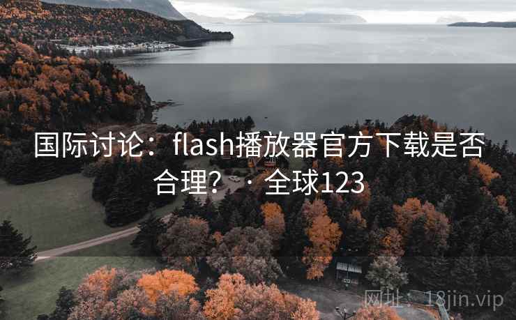 国际讨论：flash播放器官方下载是否合理？ · 全球123