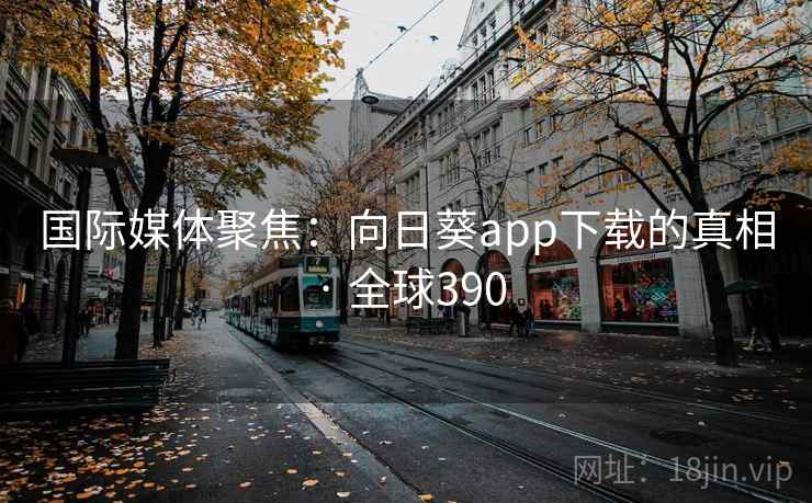 国际媒体聚焦:向日葵app下载的真相 · 全球390 国际媒体聚焦:向日葵app下载的真相 · 全球390