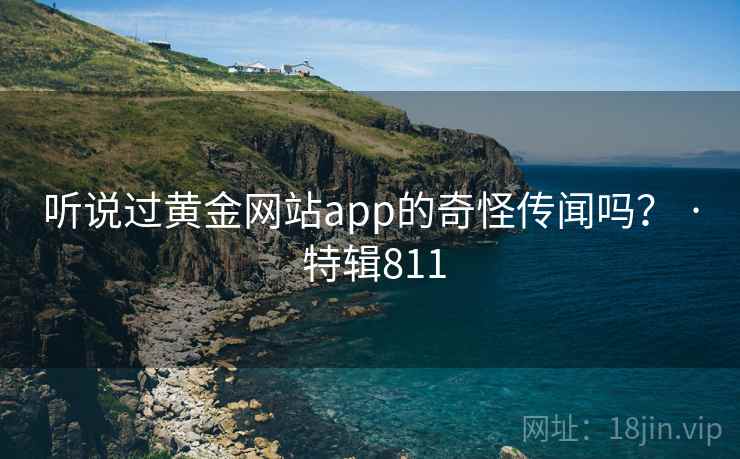 听说过黄金网站app的奇怪传闻吗? · 特辑811 听说过黄金网站app的奇怪传闻吗? · 特辑811
