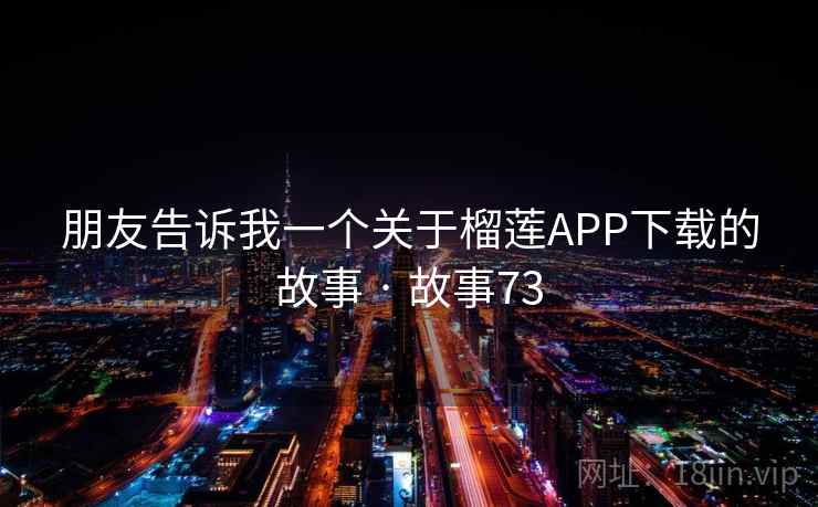 朋友告诉我一个关于榴莲APP下载的故事 · 故事73