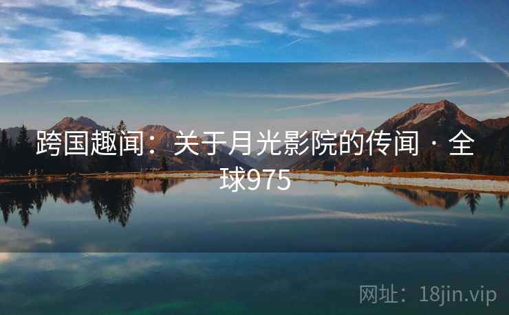 跨国趣闻:关于月光影院的传闻 · 全球975 跨国趣闻:关于月光影院的传闻 · 全球975