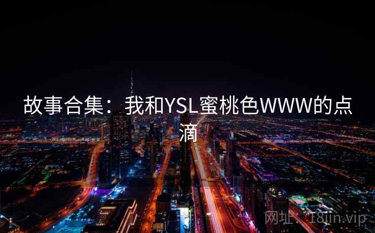 故事合集:我和YSL蜜桃色WWW的点滴 故事合集:我和YSL蜜桃色WWW的点滴