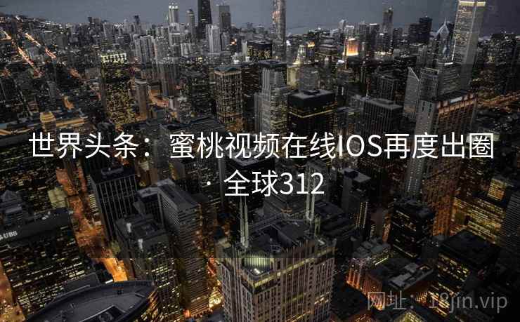 世界头条：蜜桃视频在线IOS再度出圈 · 全球312