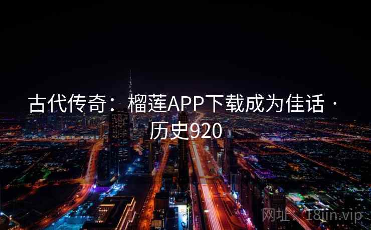古代传奇:榴莲APP下载成为佳话 · 历史920 古代传奇:榴莲APP下载成为佳话 · 历史920