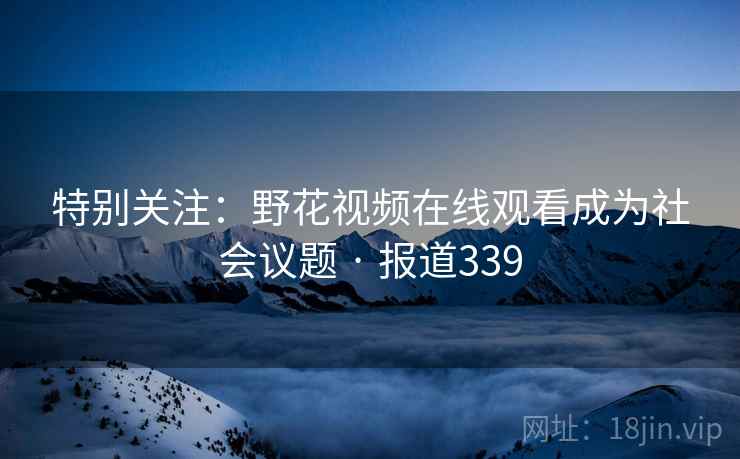 特别关注：野花视频在线观看成为社会议题 · 报道339