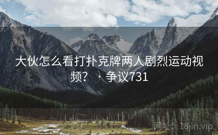 大伙怎么看打扑克牌两人剧烈运动视频? · 争议731 大伙怎么看打扑克牌两人剧烈运动视频? · 争议731
