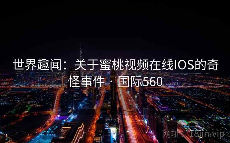 世界趣闻:关于蜜桃视频在线IOS的奇怪事件 · 国际560 世界趣闻:关于蜜桃视频在线IOS的奇怪事件 · 国际560