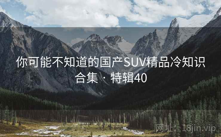 你可能不知道的国产SUV精品冷知识合集 · 特辑40