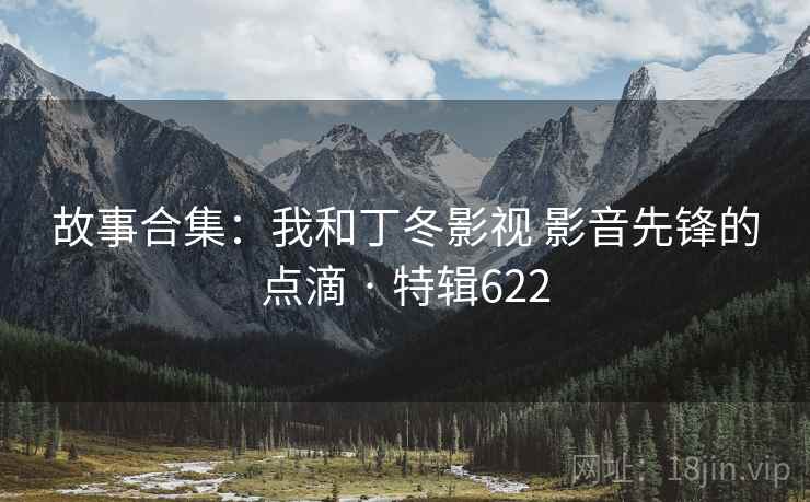 故事合集：我和丁冬影视 影音先锋的点滴 · 特辑622