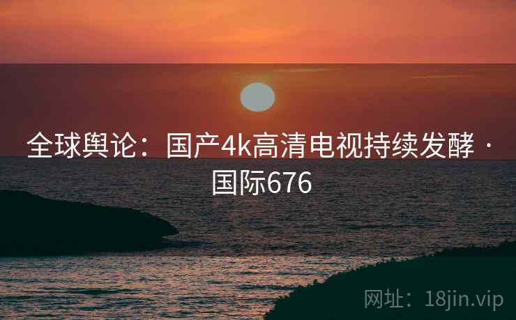 全球舆论：国产4k高清电视持续发酵 · 国际676