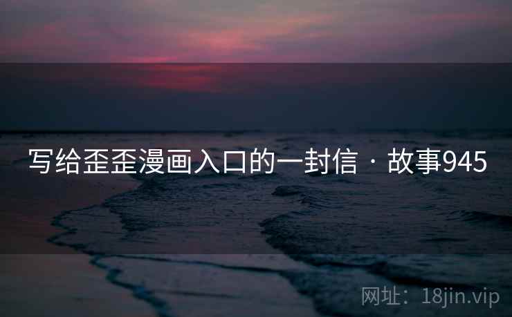 写给歪歪漫画入口的一封信 · 故事945 写给歪歪漫画入口的一封信 · 故事945