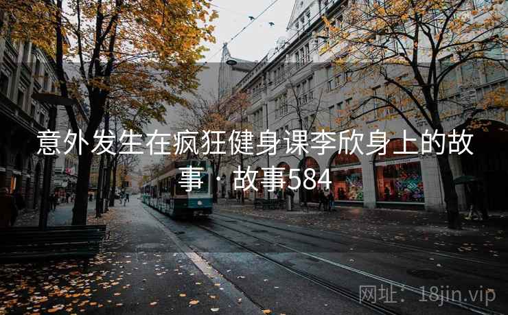 意外发生在疯狂健身课李欣身上的故事 · 故事584