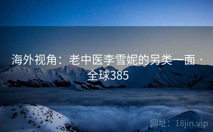 海外视角:老中医李雪妮的另类一面 · 全球385 海外视角:老中医李雪妮的另类一面 · 全球385