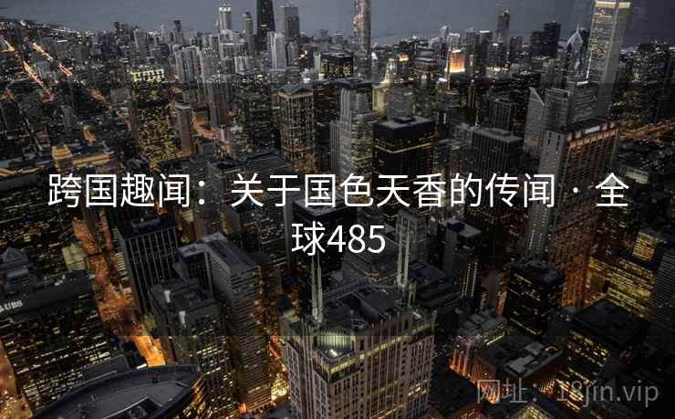 跨国趣闻：关于国色天香的传闻 · 全球485