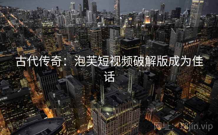 古代传奇：泡芙短视频破解版成为佳话