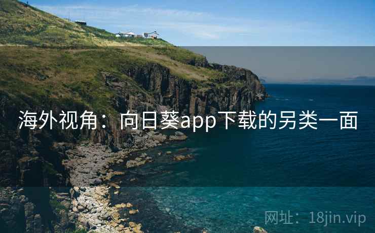 海外视角：向日葵app下载的另类一面