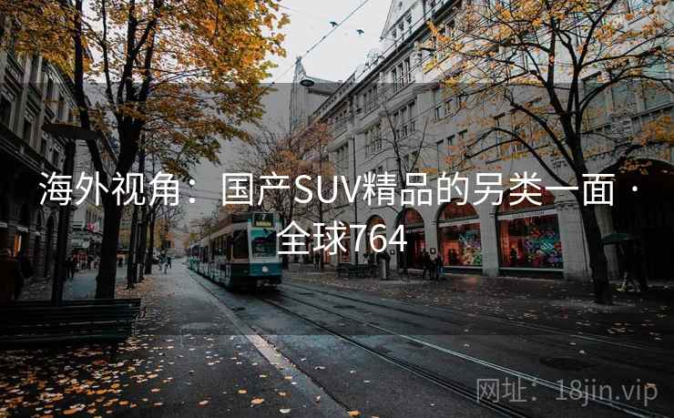 海外视角：国产SUV精品的另类一面 · 全球764