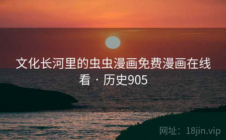 文化长河里的虫虫漫画免费漫画在线看 · 历史905 文化长河里的虫虫漫画免费漫画在线看 · 历史905